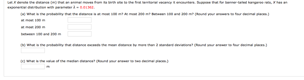 Let X denote the distance (m) that an animal moves from its birth site to the first territorial vacancy it encounters. Suppos
