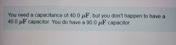 You need a capacitance of 40.0 uF, but you dont happen to have a 40.0 uF capacitor. You do have a 90.0 uF capacitor.