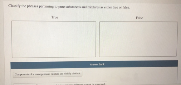 Classify the phrases pertaining to pure substances and mixtures as either true or false. True False Answer Bank Components of