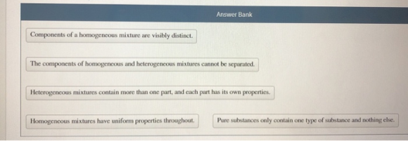 Answer Bank Components of a homogeneous mixture are visibly distinct. The components of homogeneous and heterogeneous mixture