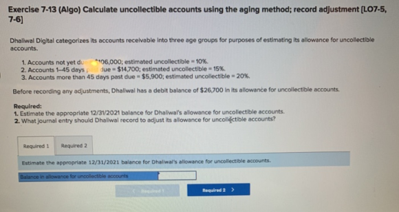 Exercise 7-13 (Algo) Calculate uncollectible accounts using the aging method; record adjustment (L07-5, 7-6) Dhaliwal Digital