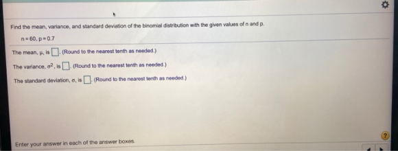 o Find the mean, variance, and standard deviation of the binomial distribution with the given values of n and p. n=60, p=0.7