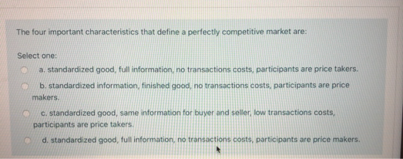 The four important characteristics that define a perfectly competitive market are: Select one: a, standardized good, full inf