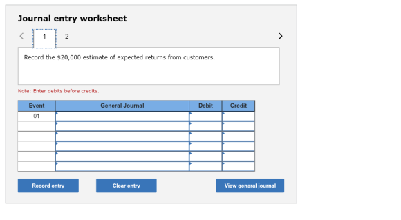 Journal entry worksheet 2 Record the $20,000 estimate of expected returns from customers Note: Enter debits before credits. Event General Journal Debit Credit 01 Record entry Clear entry View general journal