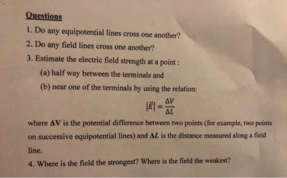 Questions 1. Do any equipotential lines cross one another? 2. Do any field lines cross one another? 3. Estimate the electric