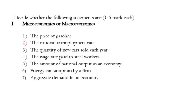 Decide whether the following statements are: (0.5 mark each) I. Microeconomics or Macroeconomics 1) The price of gasoline. 2)