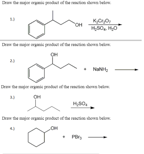 Draw the major organic product of the reaction shown below. K2Cr207 H2SO4, H20 Draw the major organic product of the reaction shown below. OH +NaNH2 Draw the major organic product of the reaction shown below. OH H2SO4 Draw the major organic product of the reaction shown below. OH