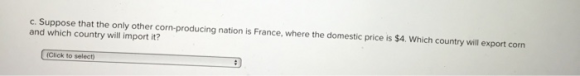 e c. Suppose that the only other corn-producing nation is France, where the domestic price is $4. Which country will export c