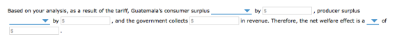 , producer surplus by in revenue. Therefore, the net welfare effect is a Based on your analysis, as a result of the tariff, Guatemalas consumer surplus of by $ , and the government collects