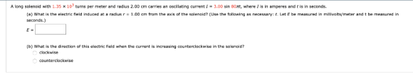 A long solenoid with 1.35 x 10 turns per meter and radius 2.00 cm carries an oscillating current I = 3.00 sin 80nt, where I i