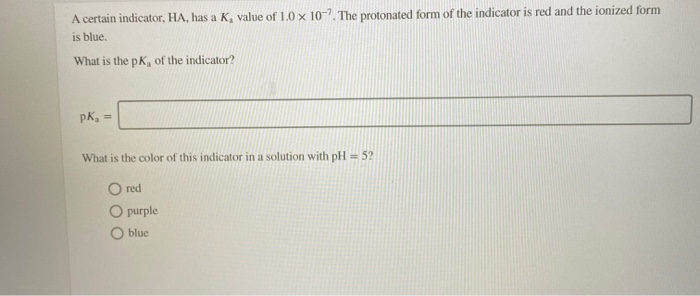 A certain indicator, HA, has a K, value of 1.0 x 10-7. The protonated form of the indicator is red and the ionized form is bl
