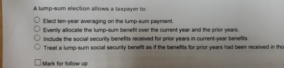 A lump-sum election allows a taxpayer to: Elect ten-year averaging on the lump-sum payment. O Evenly allocate the lump-sum be