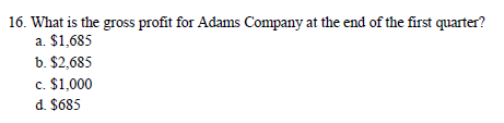 16. What is the gross profit for Adams Company at the end of the first quarter? a. $1,685 b. $2,685 c. $1,000 d. $685