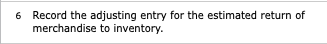 6 Record the adjusting entry for the estimated return of merchandise to inventory.